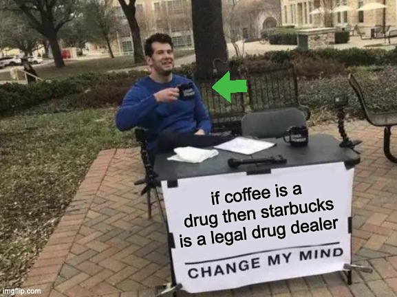 Change My Mind | if coffee is a drug then starbucks is a legal drug dealer | image tagged in memes,change my mind | made w/ Imgflip meme maker