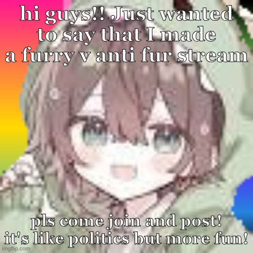 Hi!!! | hi guys!! Just wanted to say that I made a furry v anti fur stream; pls come join and post! it's like politics but more fun! | image tagged in rainbow dino guy use for announcements | made w/ Imgflip meme maker
