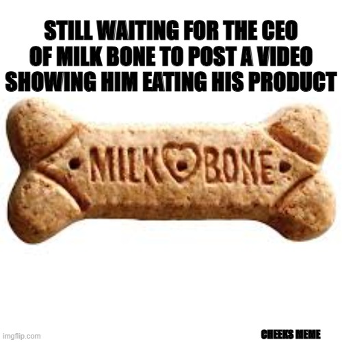 Good Eats | STILL WAITING FOR THE CEO OF MILK BONE TO POST A VIDEO SHOWING HIM EATING HIS PRODUCT; CHEEKS MEME | image tagged in funny | made w/ Imgflip meme maker