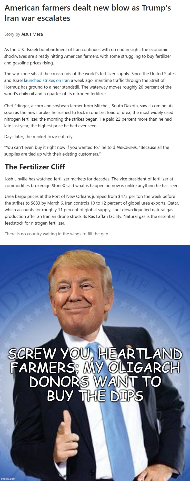 If Dear Leader is a genius playing 5-d chess, this is the third time he's deliberately face-punched Heartland farmers. | SCREW YOU, HEARTLAND
FARMERS; MY OLIGARCH
DONORS WANT TO
BUY THE DIPS | image tagged in farmers,stable genius or bumbling idiot,pick one,because you don't get to have it both ways,consequences | made w/ Imgflip meme maker