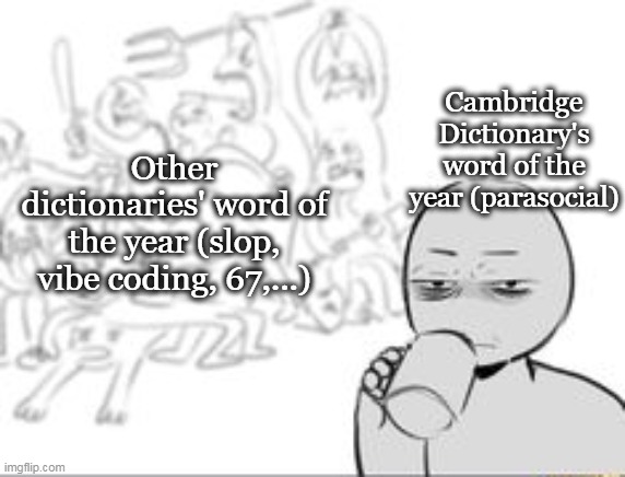 w cambridge dictionary | Cambridge Dictionary's
word of the year (parasocial); Other dictionaries' word of the year (slop, vibe coding, 67,...) | image tagged in chaos and then that one person | made w/ Imgflip meme maker