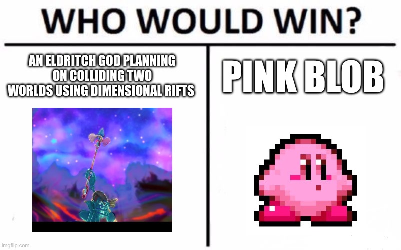 Who Would Win? Meme | AN ELDRITCH GOD PLANNING ON COLLIDING TWO WORLDS USING DIMENSIONAL RIFTS; PINK BLOB | image tagged in memes,who would win | made w/ Imgflip meme maker