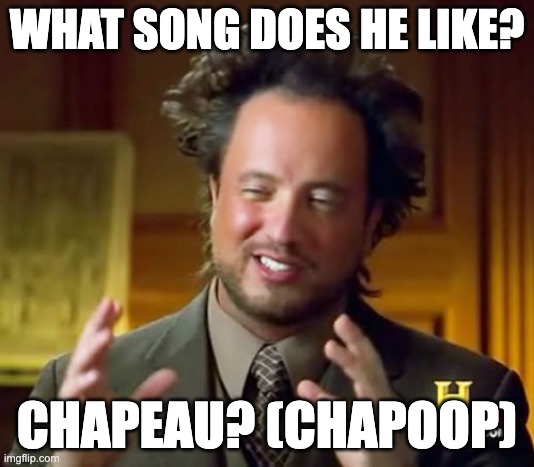Chapeau | WHAT SONG DOES HE LIKE? CHAPEAU? (CHAPOOP) | image tagged in memes,ancient aliens | made w/ Imgflip meme maker