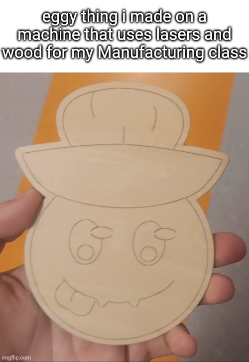 I MIGHT take requests later and put your characters through the machine (if you ask early I won't do them) | eggy thing i made on a machine that uses lasers and wood for my Manufacturing class | made w/ Imgflip meme maker