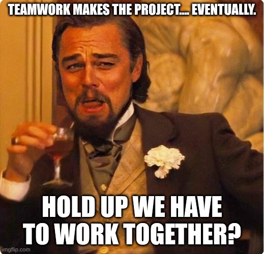Laughing Leonardo DI Caprio | TEAMWORK MAKES THE PROJECT…. EVENTUALLY. HOLD UP WE HAVE TO WORK TOGETHER? | image tagged in laughing leonardo di caprio | made w/ Imgflip meme maker
