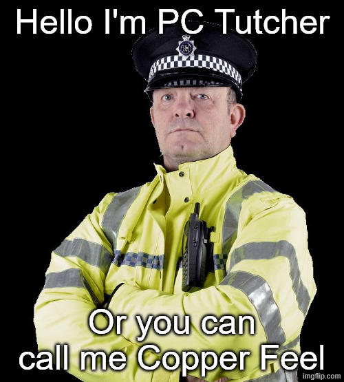 Copper Feel | Hello I'm PC Tutcher; Or you can call me Copper Feel | image tagged in uk policeman,british,slang,touch her | made w/ Imgflip meme maker