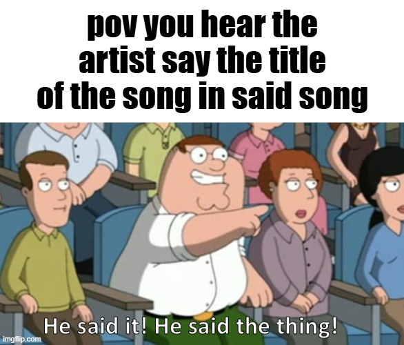He said the thing | pov you hear the artist say the title of the song in said song | image tagged in he said the thing | made w/ Imgflip meme maker