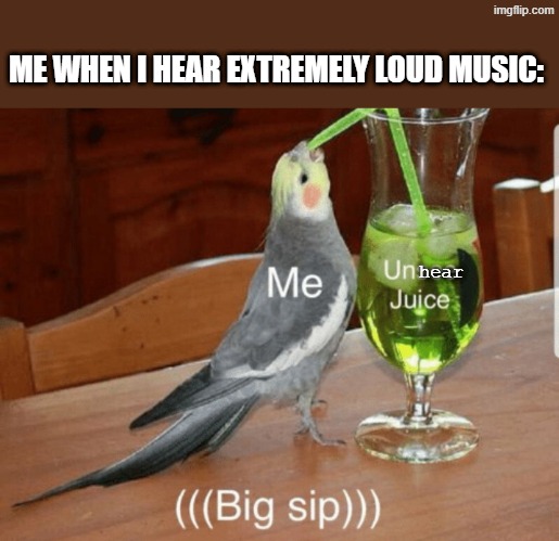 Me when I hear extremely loud music: | ME WHEN I HEAR EXTREMELY LOUD MUSIC:; hear | image tagged in unsee juice,music | made w/ Imgflip meme maker
