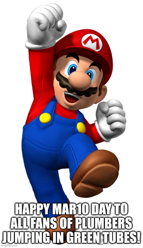 A day to celebrate! | HAPPY MAR10 DAY TO ALL FANS OF PLUMBERS JUMPING IN GREEN TUBES! | image tagged in super mario | made w/ Imgflip meme maker