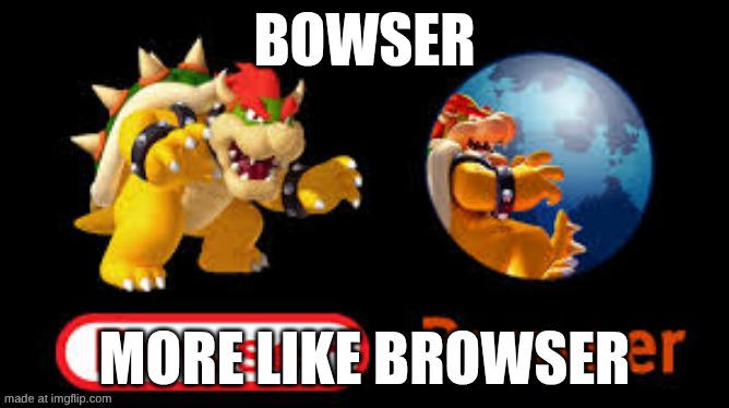 BOWSER; MORE LIKE BROWSER | made w/ Imgflip meme maker