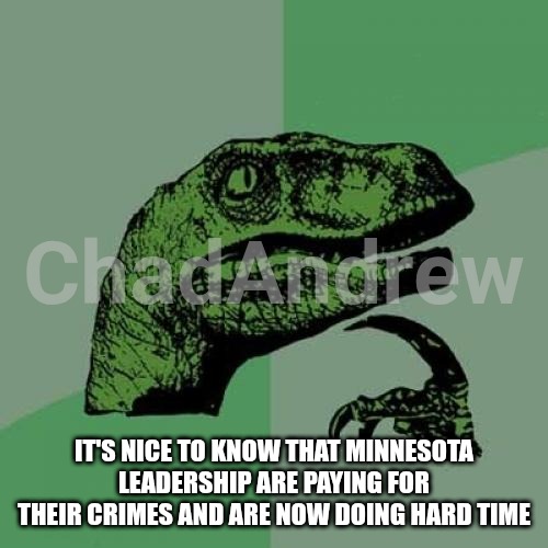That'll show them. | IT'S NICE TO KNOW THAT MINNESOTA LEADERSHIP ARE PAYING FOR THEIR CRIMES AND ARE NOW DOING HARD TIME | image tagged in memes,philosoraptor,minnesota,fraud,crimes | made w/ Imgflip meme maker