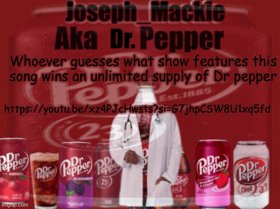 https://youtu.be/xz4PJcHwsts?si=G7jhpCSW8U1xq5fd | Whoever guesses what show features this song wins an unlimited supply of Dr pepper; https://youtu.be/xz4PJcHwsts?si=G7jhpCSW8U1xq5fd | image tagged in updated dr pepper template | made w/ Imgflip meme maker