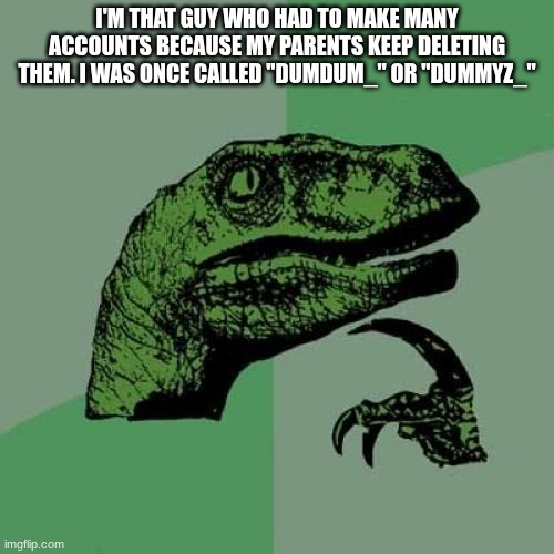 Philosoraptor Meme | I'M THAT GUY WHO HAD TO MAKE MANY ACCOUNTS BECAUSE MY PARENTS KEEP DELETING THEM. I WAS ONCE CALLED "DUMDUM_" OR "DUMMYZ_" | image tagged in memes,philosoraptor | made w/ Imgflip meme maker