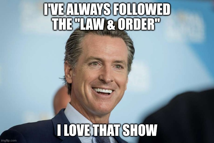 Gavin Newsom | I'VE ALWAYS FOLLOWED THE "LAW & ORDER"; I LOVE THAT SHOW | image tagged in gavin newsom | made w/ Imgflip meme maker