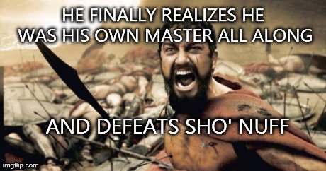 HE FINALLY REALIZES HE WAS HIS OWN MASTER ALL ALONG AND DEFEATS SHO' NUFF | image tagged in memes,sparta leonidas | made w/ Imgflip meme maker