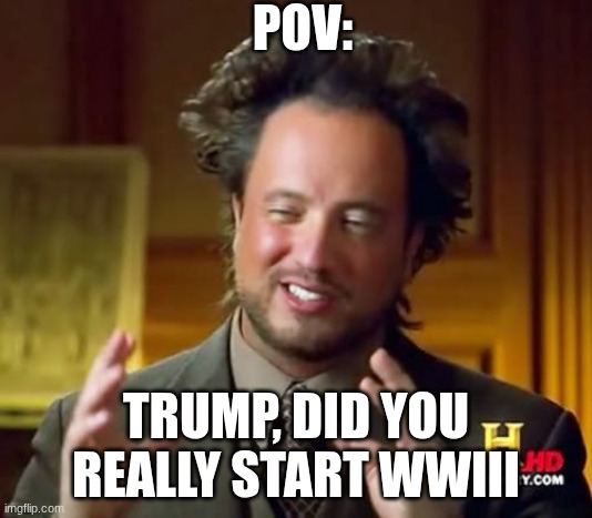 For Real lol | POV:; TRUMP, DID YOU REALLY START WWIII | image tagged in memes,ancient aliens | made w/ Imgflip meme maker