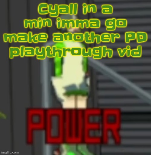 POWER | Cyall in a min imma go make another PD playthrough vid | image tagged in power | made w/ Imgflip meme maker