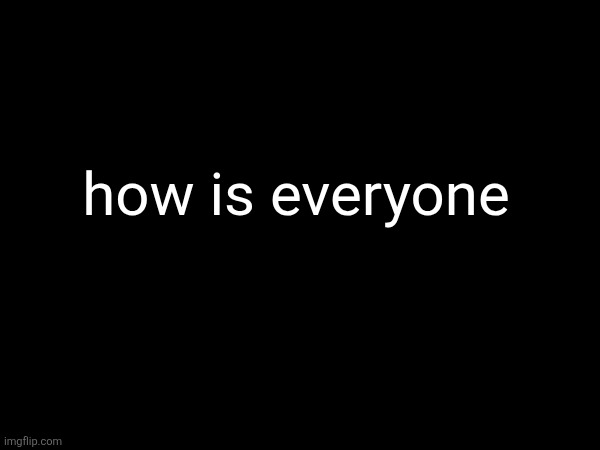 how is everyone | made w/ Imgflip meme maker