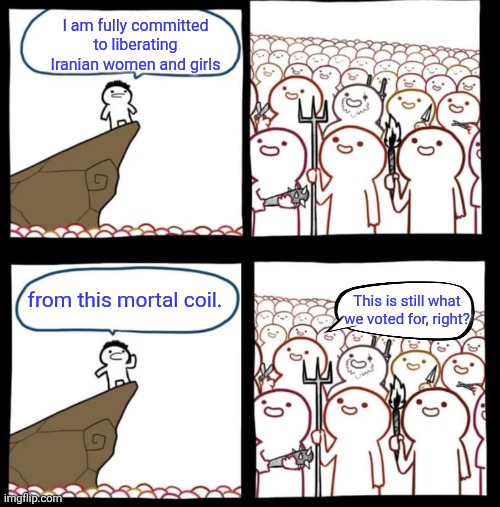 Cliff Announcement Reversed | I am fully committed to liberating Iranian women and girls; from this mortal coil. This is still what we voted for, right? | image tagged in cliff announcement reversed | made w/ Imgflip meme maker