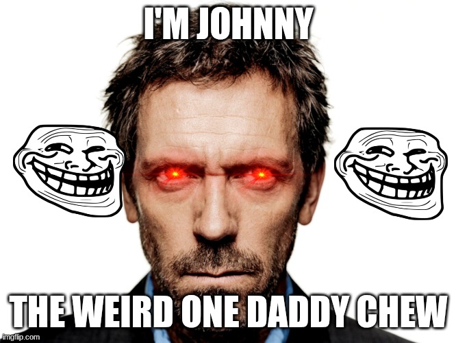 Dr House | I'M JOHNNY; THE WEIRD ONE DADDY CHEW | image tagged in funny memes | made w/ Imgflip meme maker