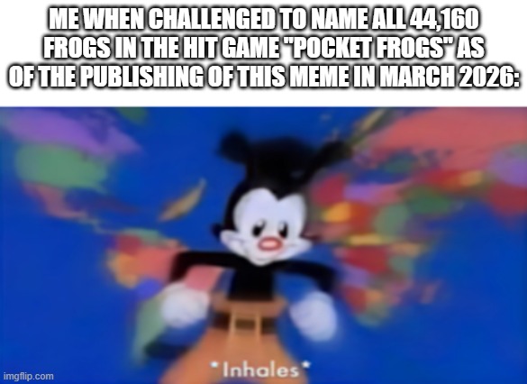 Pocket Frogs nerds like me be like: | ME WHEN CHALLENGED TO NAME ALL 44,160 FROGS IN THE HIT GAME "POCKET FROGS" AS OF THE PUBLISHING OF THIS MEME IN MARCH 2026: | image tagged in yakko inhale | made w/ Imgflip meme maker