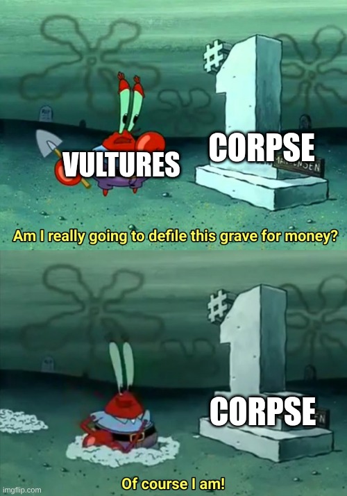 Mr Krabs Am I really going to have to defile this grave for $ | CORPSE; VULTURES; CORPSE | image tagged in mr krabs am i really going to have to defile this grave for | made w/ Imgflip meme maker