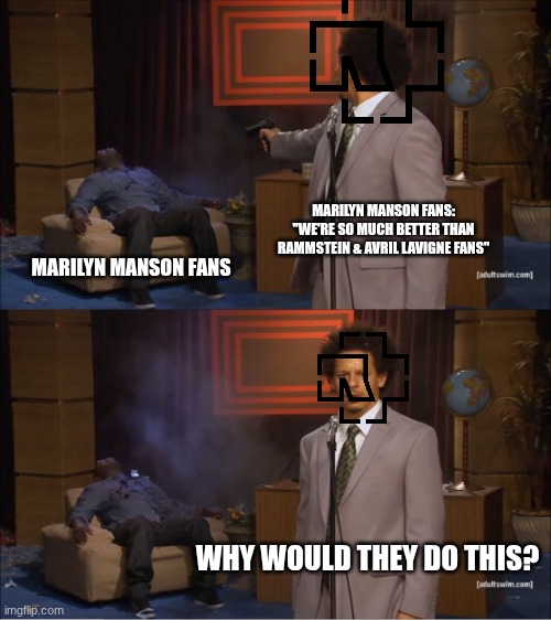 Who Killed Hannibal | MARILYN MANSON FANS: "WE'RE SO MUCH BETTER THAN RAMMSTEIN & AVRIL LAVIGNE FANS"; MARILYN MANSON FANS; WHY WOULD THEY DO THIS? | image tagged in memes,who killed hannibal | made w/ Imgflip meme maker