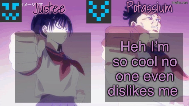 Justee n Potassium template | Heh I’m so cool no one even dislikes me | image tagged in justee n potassium template | made w/ Imgflip meme maker