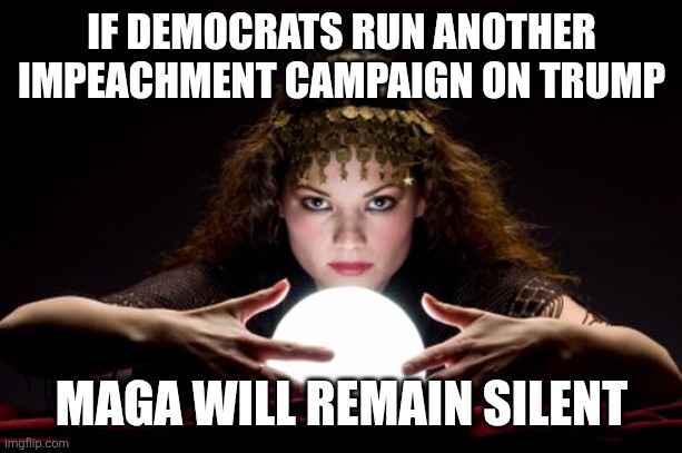 Traitor trum | IF DEMOCRATS RUN ANOTHER IMPEACHMENT CAMPAIGN ON TRUMP; MAGA WILL REMAIN SILENT | image tagged in fortune teller | made w/ Imgflip meme maker