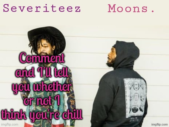 With "Chill" I basically mean not a bad person | Comment and I'll tell you whether or not I think you're chill | image tagged in severiteez moons danny peggy shared template | made w/ Imgflip meme maker