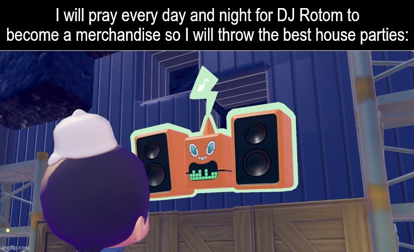 Please make it happen | I will pray every day and night for DJ Rotom to become a merchandise so I will throw the best house parties: | image tagged in memes,funny,pokemon,gaming | made w/ Imgflip meme maker