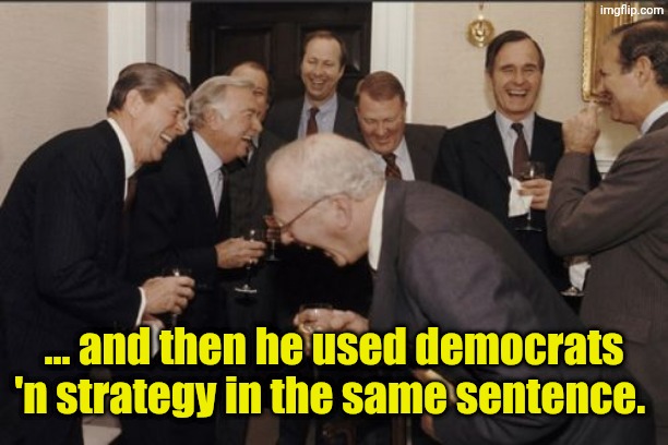 Laughing Men In Suits Meme | ... and then he used democrats 'n strategy in the same sentence. | image tagged in memes,laughing men in suits | made w/ Imgflip meme maker