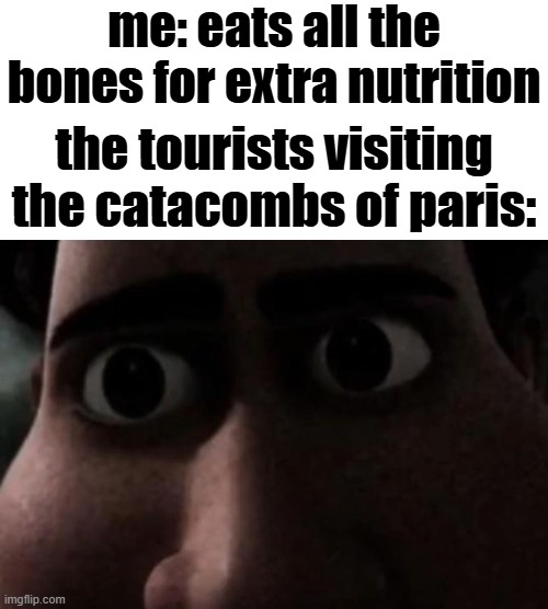 Well that took a turn for the worst | me: eats all the bones for extra nutrition; the tourists visiting the catacombs of paris: | image tagged in titan stare,dark humor,paris,dead memes,cemetery | made w/ Imgflip meme maker