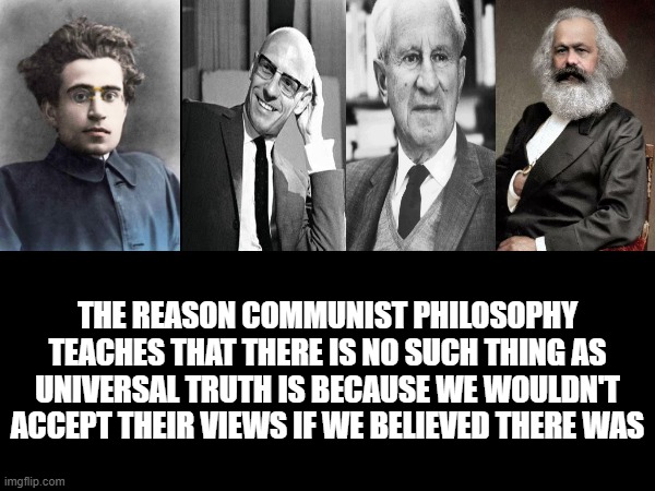 "There's no such thing as truth so that means I can sleep with whoever and you should give me stuff for free" | THE REASON COMMUNIST PHILOSOPHY TEACHES THAT THERE IS NO SUCH THING AS UNIVERSAL TRUTH IS BECAUSE WE WOULDN'T ACCEPT THEIR VIEWS IF WE BELIEVED THERE WAS | image tagged in communism,marxism,political memes,politics,capitalist and communist,democratic socialism | made w/ Imgflip meme maker