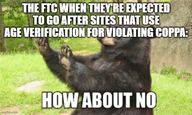 How About No Bear Meme | THE FTC WHEN THEY'RE EXPECTED TO GO AFTER SITES THAT USE AGE VERIFICATION FOR VIOLATING COPPA: | image tagged in memes,how about no bear | made w/ Imgflip meme maker