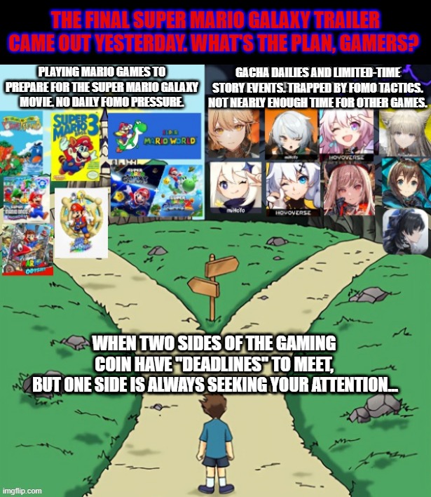 The Duality of Gaming Today | THE FINAL SUPER MARIO GALAXY TRAILER CAME OUT YESTERDAY. WHAT'S THE PLAN, GAMERS? PLAYING MARIO GAMES TO PREPARE FOR THE SUPER MARIO GALAXY MOVIE. NO DAILY FOMO PRESSURE. GACHA DAILIES AND LIMITED-TIME STORY EVENTS. TRAPPED BY FOMO TACTICS. NOT NEARLY ENOUGH TIME FOR OTHER GAMES. WHEN TWO SIDES OF THE GAMING COIN HAVE "DEADLINES" TO MEET, BUT ONE SIDE IS ALWAYS SEEKING YOUR ATTENTION... BUT ONE SIDE IS ALWAYS SEEKING YOUR ATTENTION... | image tagged in two castles | made w/ Imgflip meme maker