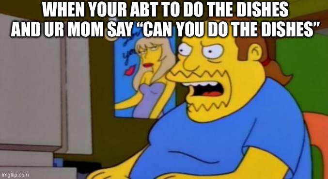 Does this ever happen to you? | WHEN YOUR ABT TO DO THE DISHES AND UR MOM SAY “CAN YOU DO THE DISHES” | image tagged in comic book guy | made w/ Imgflip meme maker
