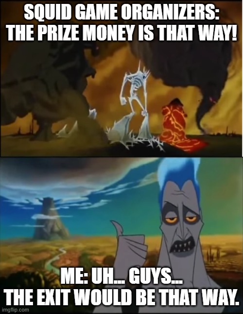 hades is silly bro | SQUID GAME ORGANIZERS: THE PRIZE MONEY IS THAT WAY! ME: UH... GUYS... THE EXIT WOULD BE THAT WAY. | image tagged in hades olympus direction | made w/ Imgflip meme maker