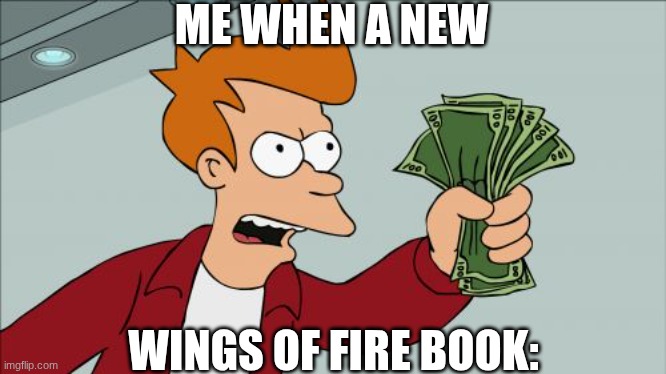 Shut Up And Take My Money Fry Meme | ME WHEN A NEW; WINGS OF FIRE BOOK: | image tagged in memes,shut up and take my money fry | made w/ Imgflip meme maker