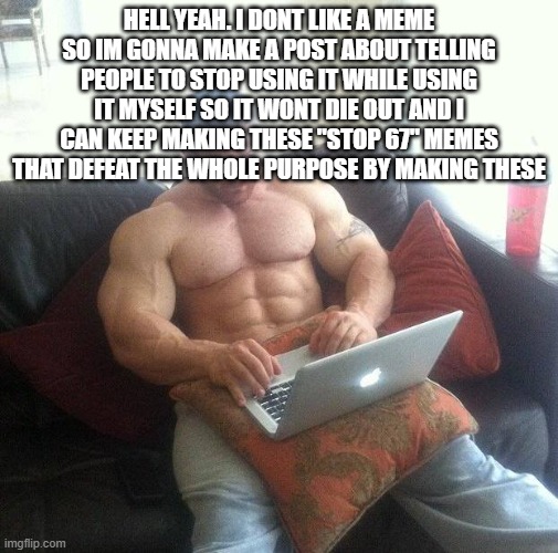 Buff guy typing on a laptop | HELL YEAH. I DONT LIKE A MEME SO IM GONNA MAKE A POST ABOUT TELLING PEOPLE TO STOP USING IT WHILE USING IT MYSELF SO IT WONT DIE OUT AND I C | image tagged in buff guy typing on a laptop | made w/ Imgflip meme maker