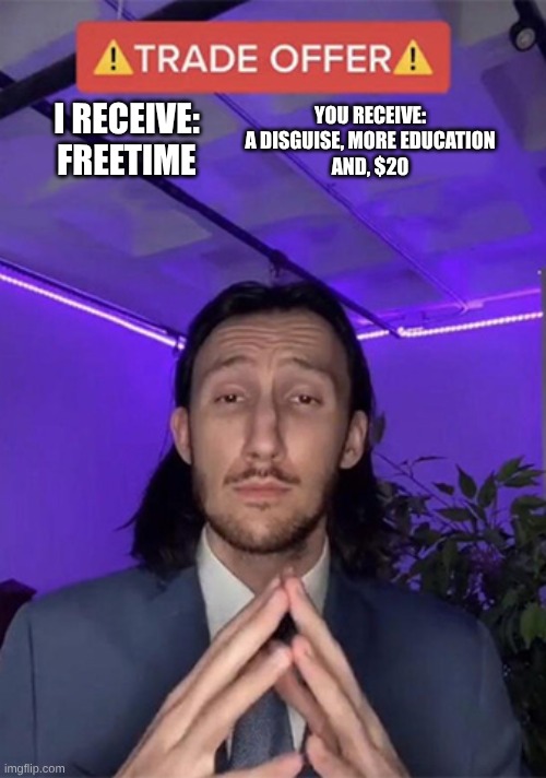 this is a joke do not suspend me pls | I RECEIVE:
FREETIME; YOU RECEIVE:
A DISGUISE, MORE EDUCATION
AND, $20 | image tagged in trade offer - blank,funny meme,memes,school | made w/ Imgflip meme maker