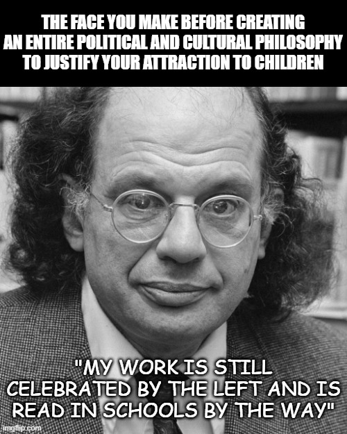 Are you starting to understand why the left is so perverted yet? | THE FACE YOU MAKE BEFORE CREATING AN ENTIRE POLITICAL AND CULTURAL PHILOSOPHY TO JUSTIFY YOUR ATTRACTION TO CHILDREN; "MY WORK IS STILL CELEBRATED BY THE LEFT AND IS READ IN SCHOOLS BY THE WAY" | image tagged in allen ginsberg,leftists,political meme,cultural marxism,democrats,politics lol | made w/ Imgflip meme maker