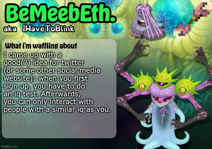 Not sure if it’s a good idea but it’s sorta funny at least | I came up with a good(?) idea for twitter (or some other social media website): when you first sign up, you have to do an iq test. Afterwards, you can only interact with people with a similar iq as you. | image tagged in new ihavetoblink announcement template | made w/ Imgflip meme maker