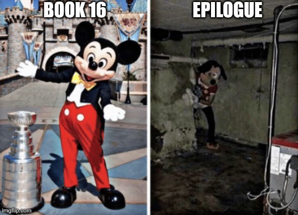 Spoilers | BOOK 16; EPILOGUE | image tagged in basement mickey mouse | made w/ Imgflip meme maker