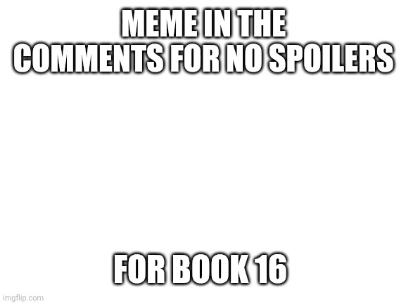 Blank White Template | MEME IN THE COMMENTS FOR NO SPOILERS; FOR BOOK 16 | image tagged in blank white template | made w/ Imgflip meme maker