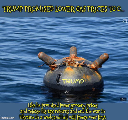 Iran laying mines in the Strait of Hormuz | TRUMP PROMISED LOWER GAS PRICES TOO... TRUMP; Like he promised lower grocery prices and release his tax returns and end the war in Ukraine in a week and hell will freeze over first | image tagged in iran laying mines in the strait of hormuz,hey kids you get to pay for trump's fury,10 billion bucks wasted already | made w/ Imgflip meme maker
