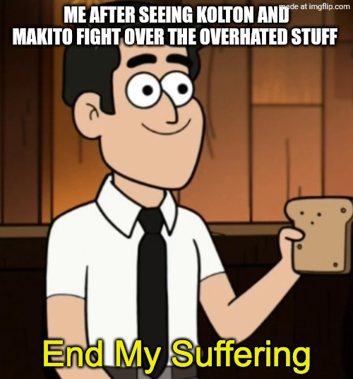 I COULDN'T TAKE IT ANYMORE!!!!! (Ventpost) | ME AFTER SEEING KOLTON AND MAKITO FIGHT OVER THE OVERHATED STUFF | image tagged in end my suffering | made w/ Imgflip meme maker