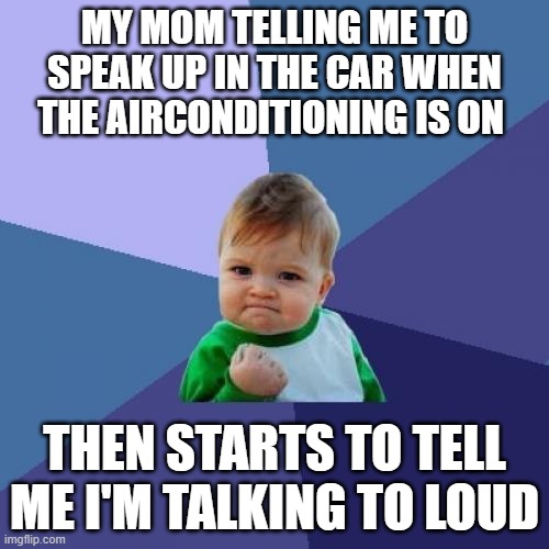Makes me mad | MY MOM TELLING ME TO SPEAK UP IN THE CAR WHEN THE AIRCONDITIONING IS ON; THEN STARTS TO TELL ME I'M TALKING TO LOUD | image tagged in memes,success kid | made w/ Imgflip meme maker