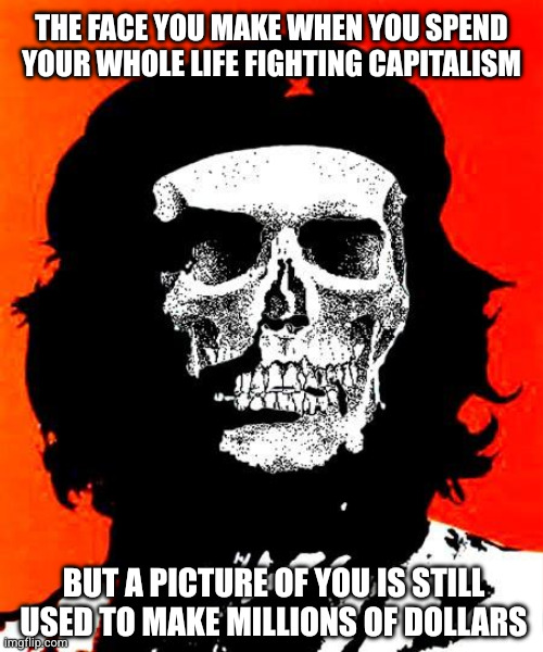 THE FACE YOU MAKE WHEN YOU SPEND YOUR WHOLE LIFE FIGHTING CAPITALISM BUT A PICTURE OF YOU IS STILL USED TO MAKE MILLIONS OF DOLLARS | image tagged in che guevara | made w/ Imgflip meme maker