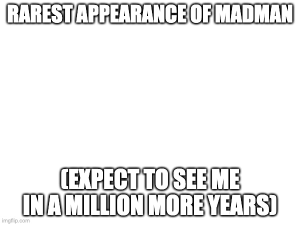 Rarest title made by madman | RAREST APPEARANCE OF MADMAN; (EXPECT TO SEE ME IN A MILLION MORE YEARS) | image tagged in rarest tag made by madman | made w/ Imgflip meme maker